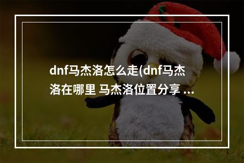 dnf马杰洛怎么走(dnf马杰洛在哪里 马杰洛位置分享 )