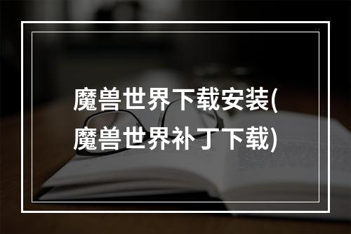 魔兽世界下载安装(魔兽世界补丁下载)