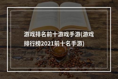 游戏排名前十游戏手游(游戏排行榜2021前十名手游)