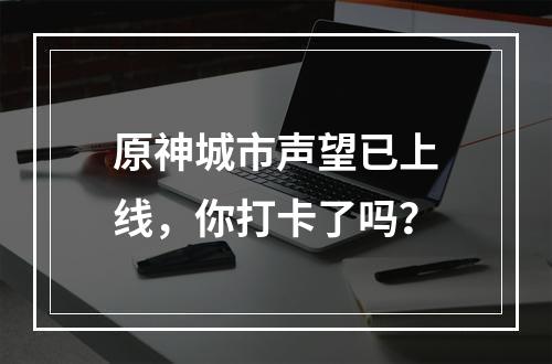 原神城市声望已上线，你打卡了吗？