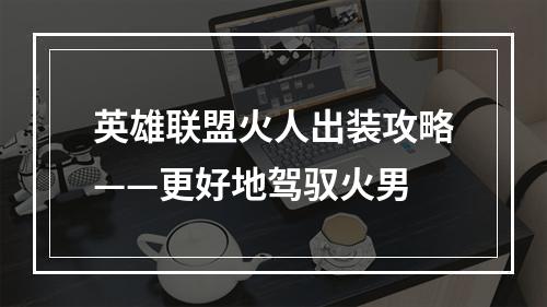 英雄联盟火人出装攻略——更好地驾驭火男