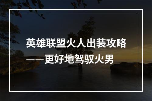 英雄联盟火人出装攻略——更好地驾驭火男