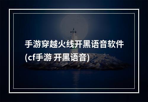 手游穿越火线开黑语音软件(cf手游 开黑语音)