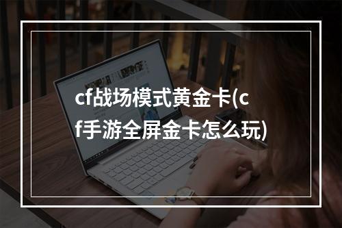 cf战场模式黄金卡(cf手游全屏金卡怎么玩)