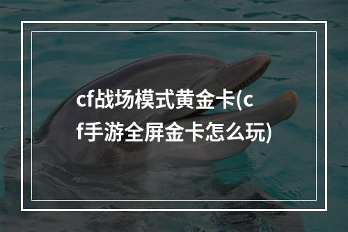 cf战场模式黄金卡(cf手游全屏金卡怎么玩)