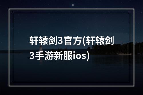 轩辕剑3官方(轩辕剑3手游新服ios)