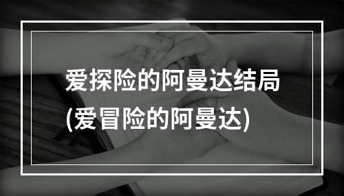 爱探险的阿曼达结局(爱冒险的阿曼达)