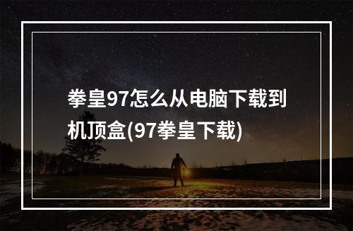 拳皇97怎么从电脑下载到机顶盒(97拳皇下载)