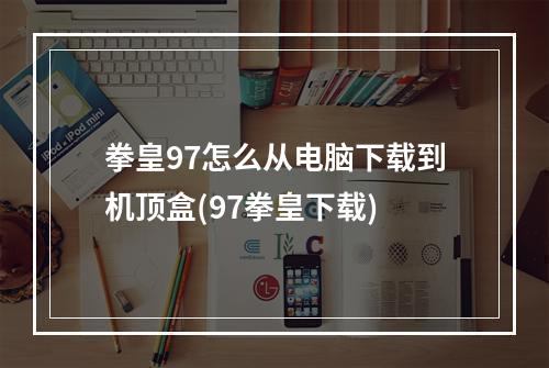 拳皇97怎么从电脑下载到机顶盒(97拳皇下载)