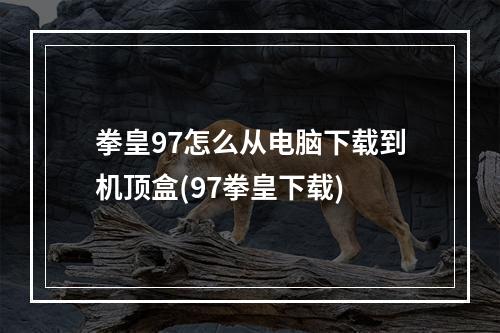 拳皇97怎么从电脑下载到机顶盒(97拳皇下载)