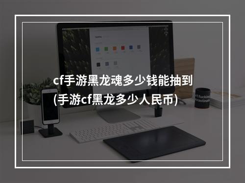 cf手游黑龙魂多少钱能抽到(手游cf黑龙多少人民币)