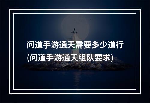 问道手游通天需要多少道行(问道手游通天组队要求)