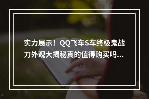 实力展示！QQ飞车S车终极鬼战刀外观大揭秘真的值得购买吗(购买攻略)