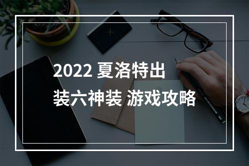 2022 夏洛特出装六神装 游戏攻略