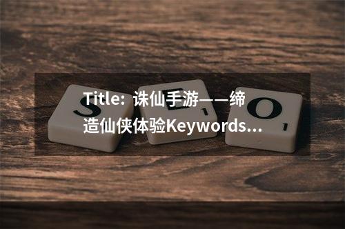 Title:  诛仙手游——缔造仙侠体验Keywords: 诛仙手游、仙侠体验、超强剧情