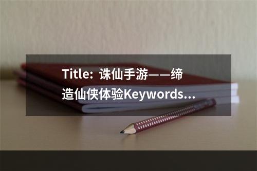 Title:  诛仙手游——缔造仙侠体验Keywords: 诛仙手游、仙侠体验、超强剧情