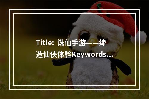 Title:  诛仙手游——缔造仙侠体验Keywords: 诛仙手游、仙侠体验、超强剧情