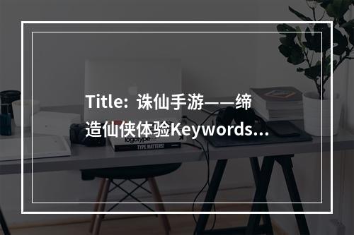 Title:  诛仙手游——缔造仙侠体验Keywords: 诛仙手游、仙侠体验、超强剧情