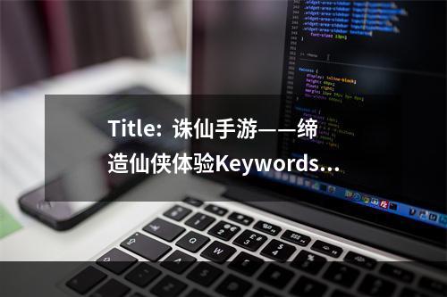 Title:  诛仙手游——缔造仙侠体验Keywords: 诛仙手游、仙侠体验、超强剧情