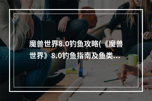 魔兽世界8.0钓鱼攻略(《魔兽世界》8.0钓鱼指南及鱼类出处 8.0钓鱼坐骑获得方法)