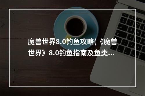 魔兽世界8.0钓鱼攻略(《魔兽世界》8.0钓鱼指南及鱼类出处 8.0钓鱼坐骑获得方法)