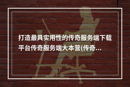 打造最具实用性的传奇服务端下载平台传奇服务端大本营(传奇服务端下载gm基地)