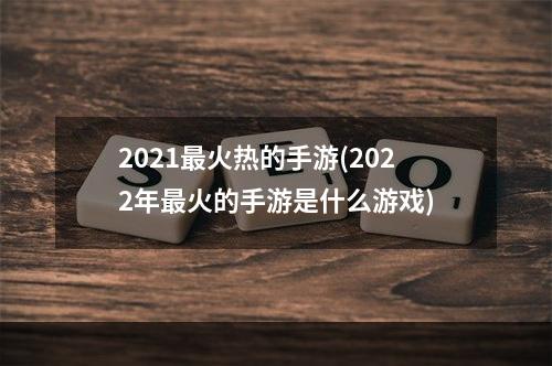 2021最火热的手游(2022年最火的手游是什么游戏)