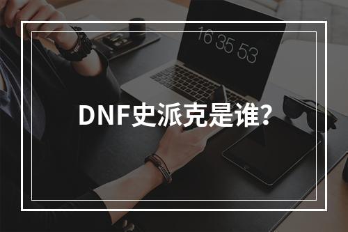 DNF史派克是谁？