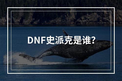 DNF史派克是谁？