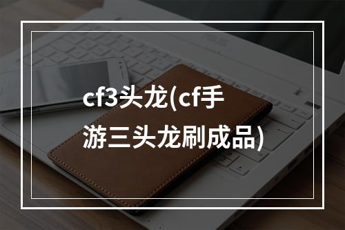 cf3头龙(cf手游三头龙刷成品)