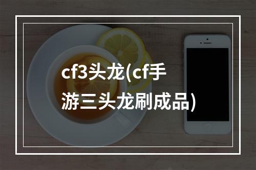 cf3头龙(cf手游三头龙刷成品)