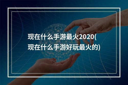 现在什么手游最火2020(现在什么手游好玩最火的)