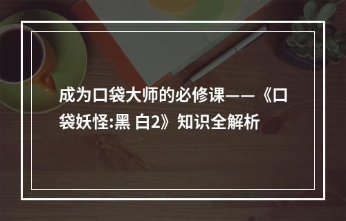 成为口袋大师的必修课——《口袋妖怪:黑 白2》知识全解析