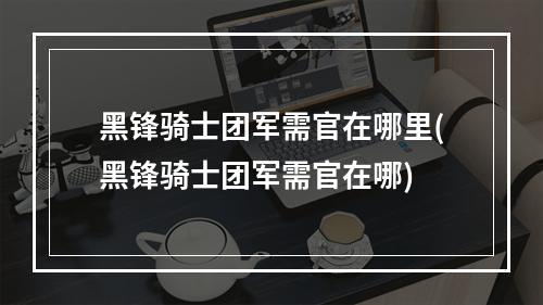 黑锋骑士团军需官在哪里(黑锋骑士团军需官在哪)