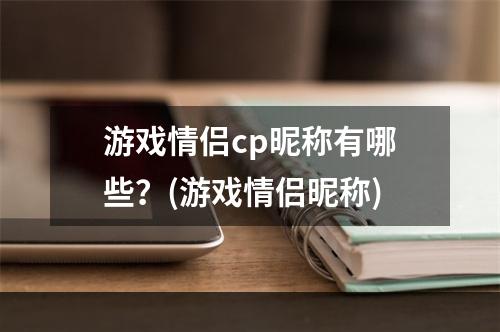 游戏情侣cp昵称有哪些？(游戏情侣昵称)