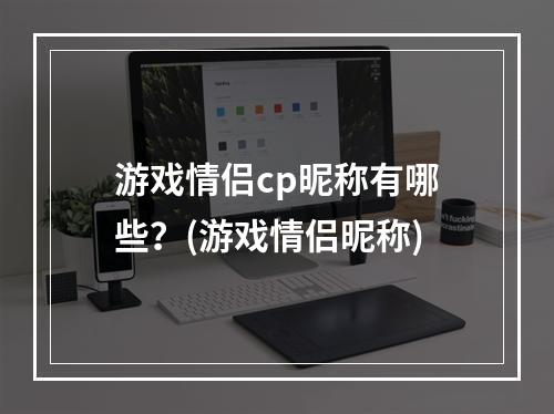 游戏情侣cp昵称有哪些？(游戏情侣昵称)