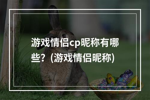 游戏情侣cp昵称有哪些？(游戏情侣昵称)