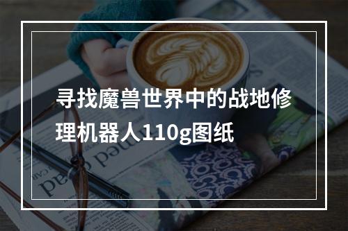 寻找魔兽世界中的战地修理机器人110g图纸