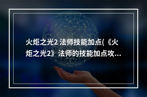 火炬之光2 法师技能加点(《火炬之光2》法师的技能加点攻略)