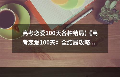 高考恋爱100天各种结局(《高考恋爱100天》全结局攻略 全结局达成条件一览)