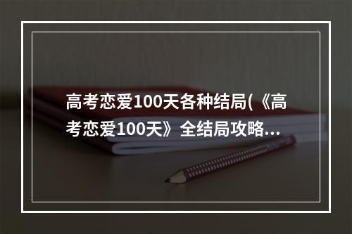 高考恋爱100天各种结局(《高考恋爱100天》全结局攻略 全结局达成条件一览)