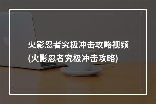 火影忍者究极冲击攻略视频(火影忍者究极冲击攻略)