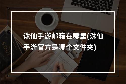 诛仙手游邮箱在哪里(诛仙手游官方是哪个文件夹)