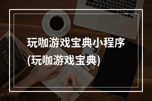 玩咖游戏宝典小程序(玩咖游戏宝典)