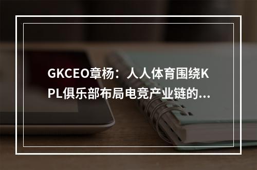 GKCEO章杨：人人体育围绕KPL俱乐部布局电竞产业链的逻辑(人民电竞)