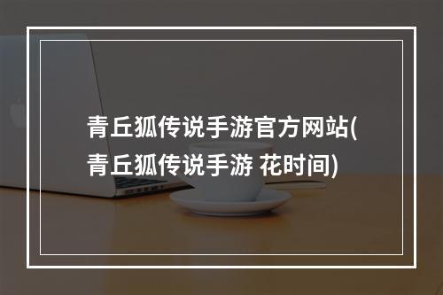 青丘狐传说手游官方网站(青丘狐传说手游 花时间)