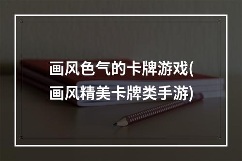 画风色气的卡牌游戏(画风精美卡牌类手游)