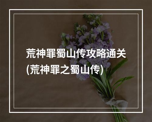 荒神罪蜀山传攻略通关(荒神罪之蜀山传)