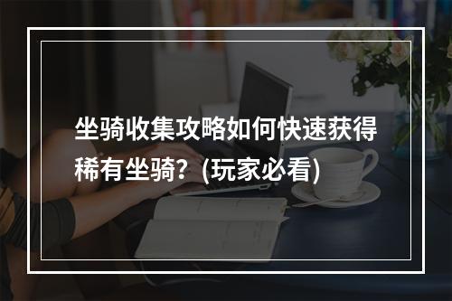 坐骑收集攻略如何快速获得稀有坐骑？(玩家必看)