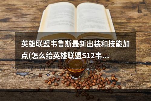 英雄联盟韦鲁斯最新出装和技能加点(怎么给英雄联盟S12韦鲁斯天赋加点 韦鲁斯天赋加点技巧 英 )